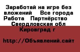 Заработай на игре без вложений! - Все города Работа » Партнёрство   . Свердловская обл.,Кировград г.